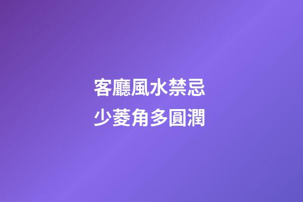 客廳風水禁忌 少菱角多圓潤
